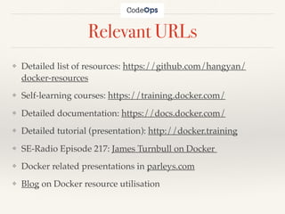 Relevant URLs
❖ Detailed list of resources: https://github.com/hangyan/
docker-resources
❖ Self-learning courses: https://training.docker.com/
❖ Detailed documentation: https://docs.docker.com/
❖ Detailed tutorial (presentation): http://docker.training
❖ SE-Radio Episode 217: James Turnbull on Docker
❖ Docker related presentations in parleys.com
❖ Blog on Docker resource utilisation
 