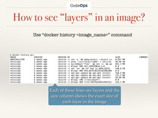 How to see “layers” in an image?
Use “docker history <image_name>” command
Each of these lines are layers and the
size column shows the exact size of
each layer in the image
 