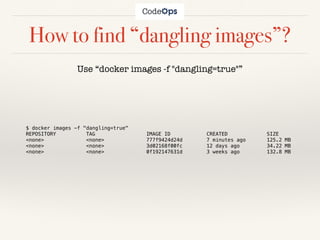 How to find “dangling images”?
Use “docker images -f "dangling=true"”
$ docker images -f "dangling=true"
REPOSITORY TAG IMAGE ID CREATED SIZE
<none> <none> 777f9424d24d 7 minutes ago 125.2 MB
<none> <none> 3d02168f00fc 12 days ago 34.22 MB
<none> <none> 0f192147631d 3 weeks ago 132.8 MB
 