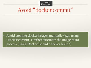 Avoid “docker commit”
❖ Avoid creating docker images manually (e.g., using
“docker commit”); rather automate the image build
process (using Dockerﬁle and “docker build”)
 