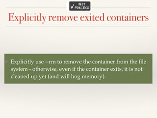 Explicitly remove exited containers
❖ Explicitly use --rm to remove the container from the ﬁle
system - otherwise, even if the container exits, it is not
cleaned up yet (and will hog memory).
 