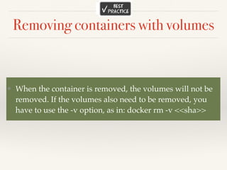 Removing containers with volumes
❖ When the container is removed, the volumes will not be
removed. If the volumes also need to be removed, you
have to use the -v option, as in: docker rm -v <<sha>>
 