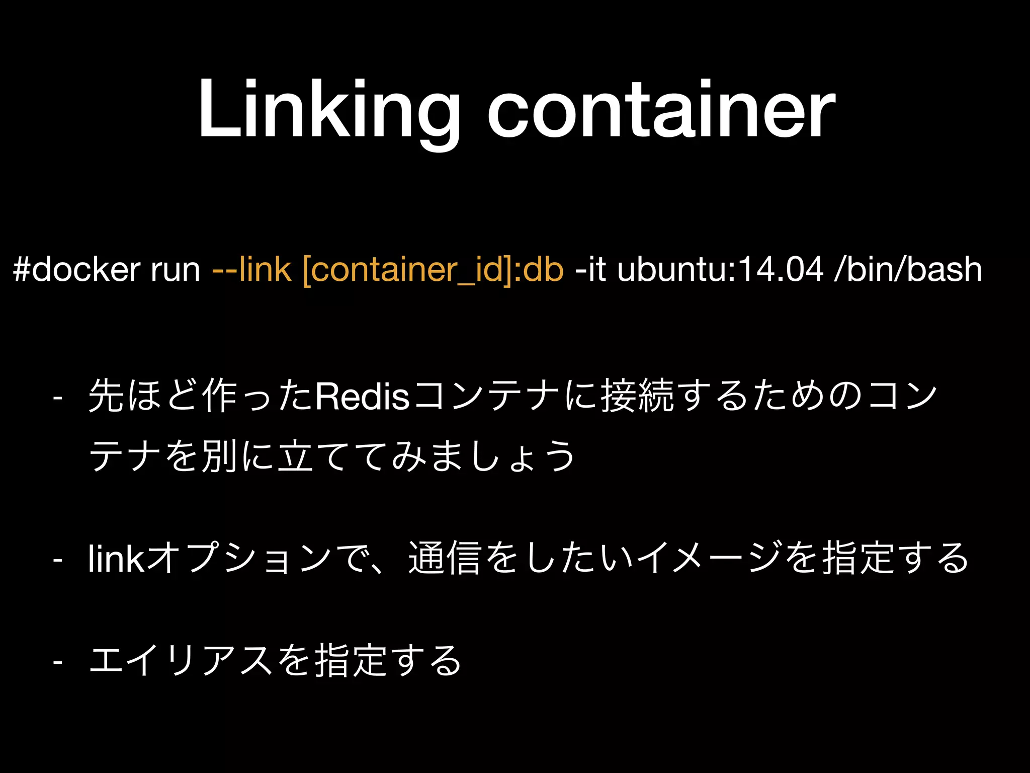 Linking container
#docker run --link [container_id]:db -it ubuntu:14.04 /bin/bash
- 先ほど作ったRedisコンテナに接続するためのコン
テナを別に立ててみましょう

- linkオプションで、通信をしたいイメージを指定する

- エイリアスを指定する
 