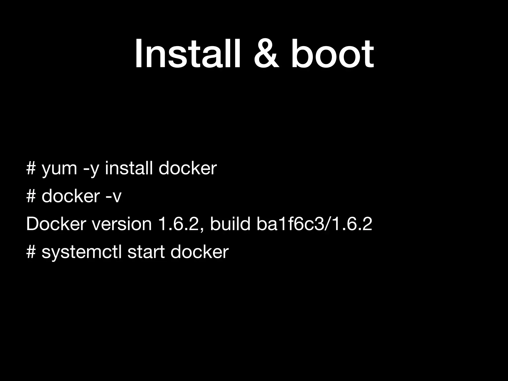 Install & boot
# yum -y install docker

# docker -v

Docker version 1.6.2, build ba1f6c3/1.6.2

# systemctl start docker
 