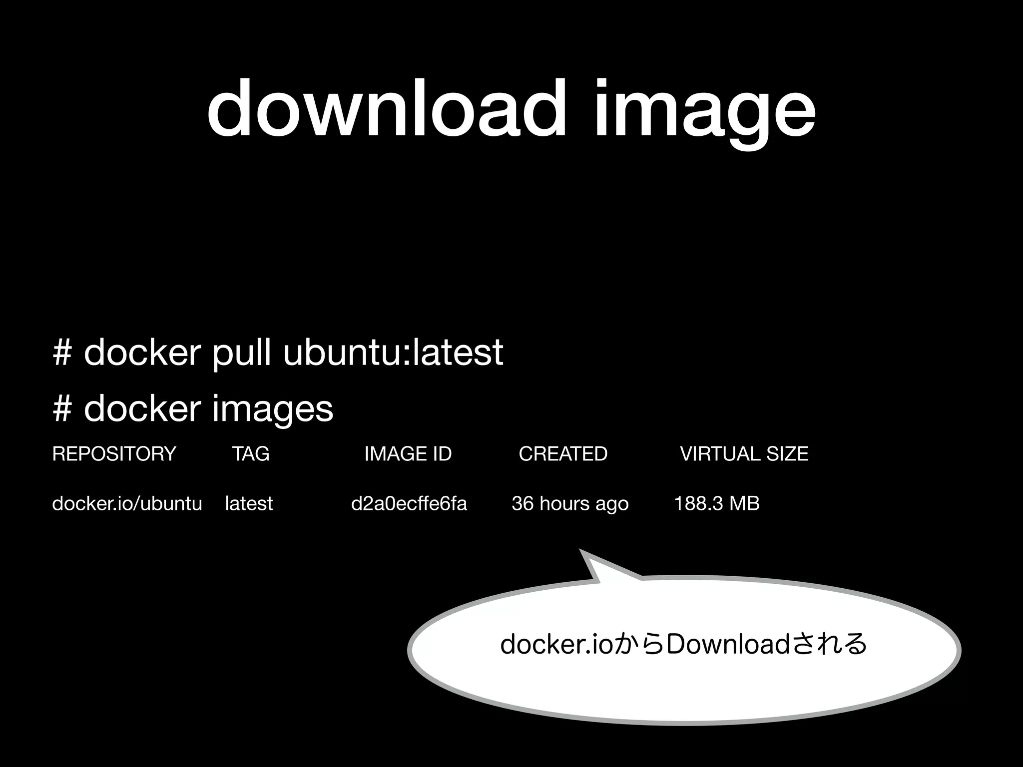 download image
# docker pull ubuntu:latest

# docker images

REPOSITORY TAG IMAGE ID CREATED VIRTUAL SIZE

docker.io/ubuntu latest d2a0ecﬀe6fa 36 hours ago 188.3 MB
docker.ioからDownloadされる
 