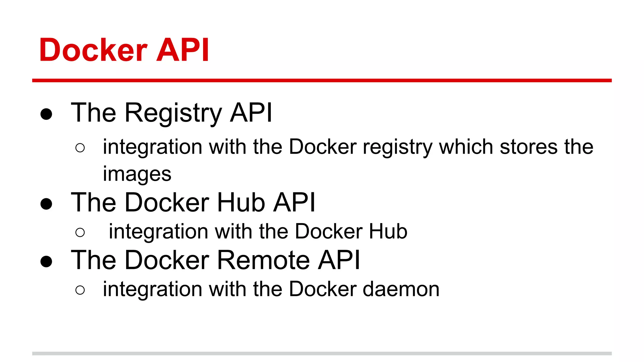 Docker API
● The Registry API
○ integration with the Docker registry which stores the
images
● The Docker Hub API
○ integration with the Docker Hub
● The Docker Remote API
○ integration with the Docker daemon
 