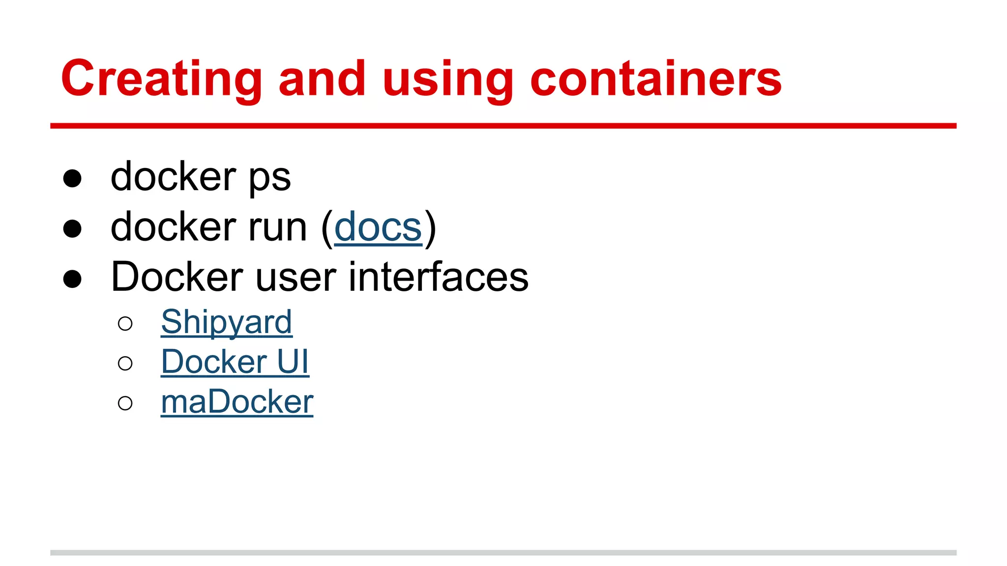 Creating and using containers
● docker ps
● docker run (docs)
● Docker user interfaces
○ Shipyard
○ Docker UI
○ maDocker
 