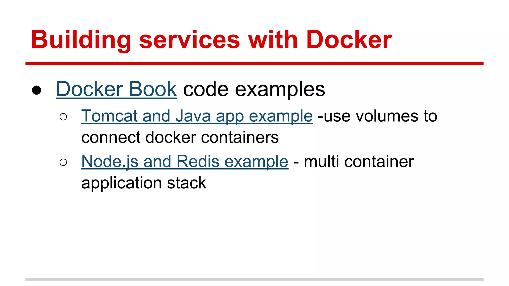 Building services with Docker
● Docker Book code examples
○ Tomcat and Java app example -use volumes to
connect docker containers
○ Node.js and Redis example - multi container
application stack
 