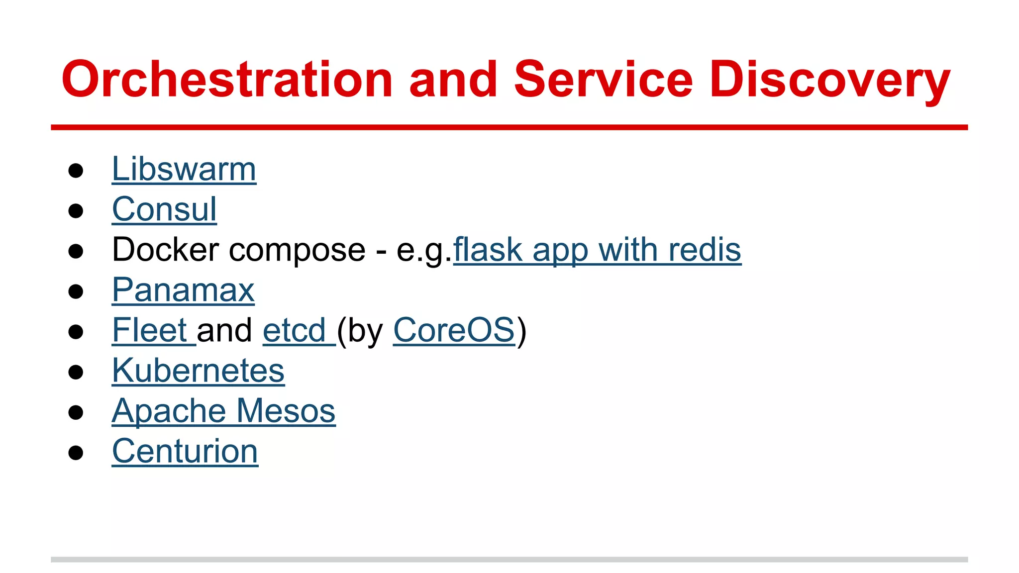 Orchestration and Service Discovery
● Libswarm
● Consul
● Docker compose - e.g.flask app with redis
● Panamax
● Fleet and etcd (by CoreOS)
● Kubernetes
● Apache Mesos
● Centurion
 