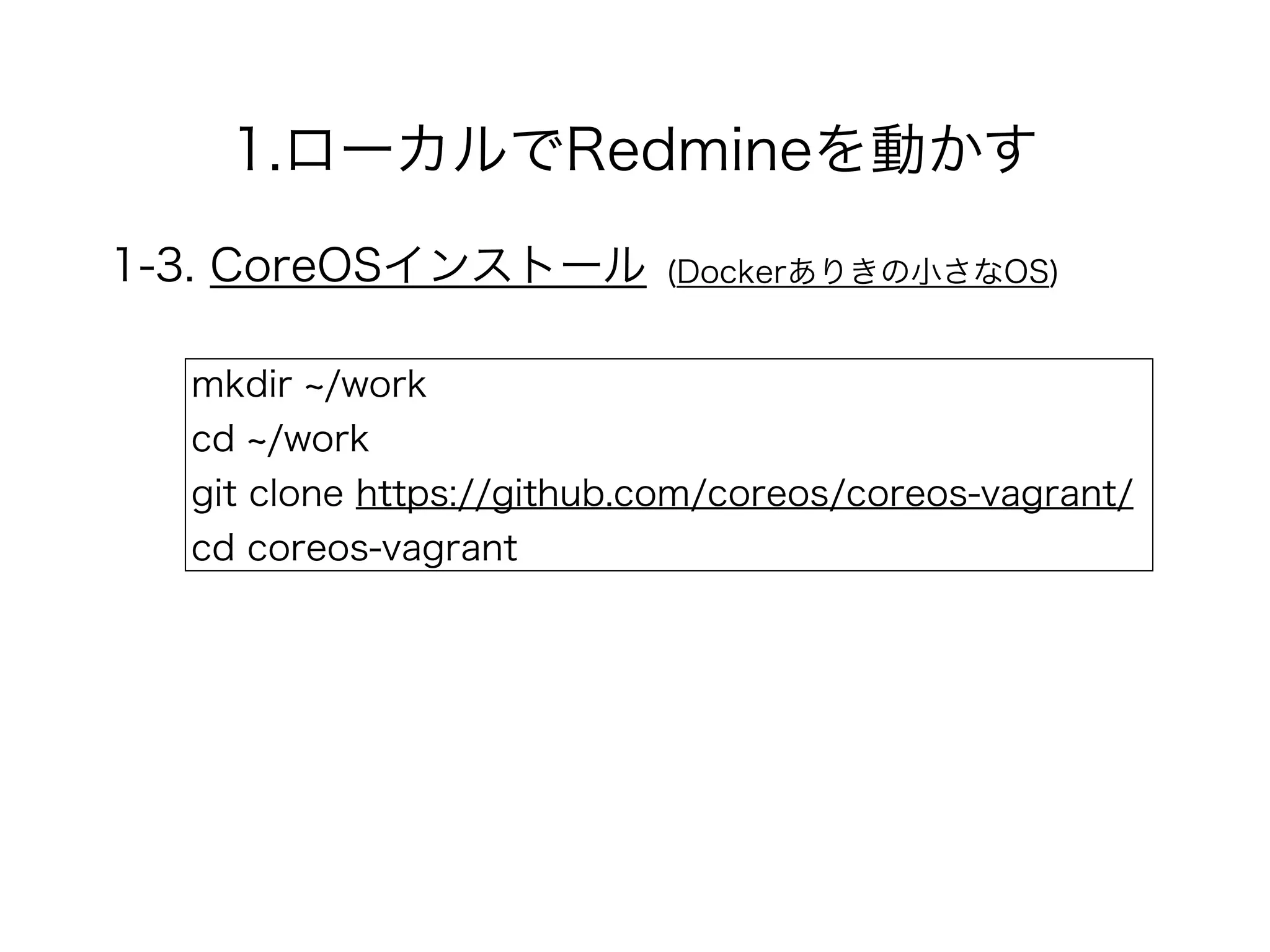 1.ローカルでRedmineを動かす
1-3. CoreOSインストール (Dockerありきの小さなOS)
mkdir /work
cd /work
git clone https://github.com/coreos/coreos-vagrant/
cd coreos-vagrant
 