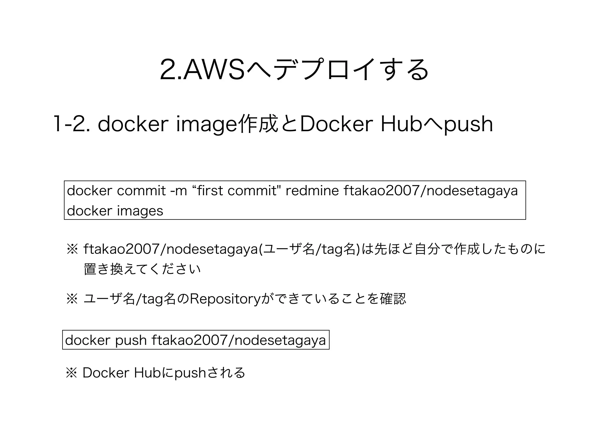2.AWSへデプロイする
1-2. docker image作成とDocker Hubへpush
docker commit -m ﬁrst commit" redmine ftakao2007/nodesetagaya
docker images
※ ユーザ名/tag名のRepositoryができていることを確認
docker push ftakao2007/nodesetagaya
※ Docker Hubにpushされる
※ ftakao2007/nodesetagaya(ユーザ名/tag名)は先ほど自分で作成したものに 
置き換えてください
 