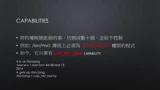•
• SETUID-ROOT
• CAP_NET_RAW
# ls -al /bin/ping
-rwxr-xr-x 1 root root 44168 Mar 15 2014
# getcap /bin/ping
/bin/ping = cap_net_raw+p
 