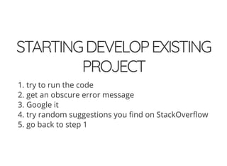 STARTINGDEVELOPEXISTING
PROJECT
1. try to run the code
2. get an obscure error message
3. Google it
4. try random suggestions you nd on StackOver ow
5. go back to step 1
 