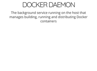 DOCKERDAEMON
The background service running on the host that
manages building, running and distributing Docker
containers
 