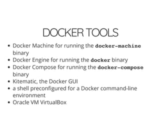 DOCKERTOOLS
Docker Machine for running the docker-machine
binary
Docker Engine for running the docker binary
Docker Compose for running the docker-compose
binary
Kitematic, the Docker GUI
a shell precon gured for a Docker command-line
environment
Oracle VM VirtualBox
 