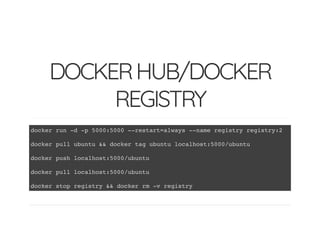 DOCKERHUB/DOCKER
REGISTRY
docker run -d -p 5000:5000 --restart=always --name registry registry:2
docker pull ubuntu && docker tag ubuntu localhost:5000/ubuntu
docker push localhost:5000/ubuntu
docker pull localhost:5000/ubuntu
docker stop registry && docker rm -v registry
 