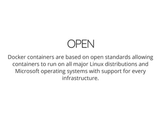 OPEN
Docker containers are based on open standards allowing
containers to run on all major Linux distributions and
Microsoft operating systems with support for every
infrastructure.
 
