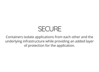 SECURE
Containers isolate applications from each other and the
underlying infrastructure while providing an added layer
of protection for the application.
 