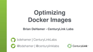 bdehamer | CenturyLinkLabs
@bdehamer | @centurylinklabs
Optimizing
Docker Images
Brian DeHamer - CenturyLink Labs
 