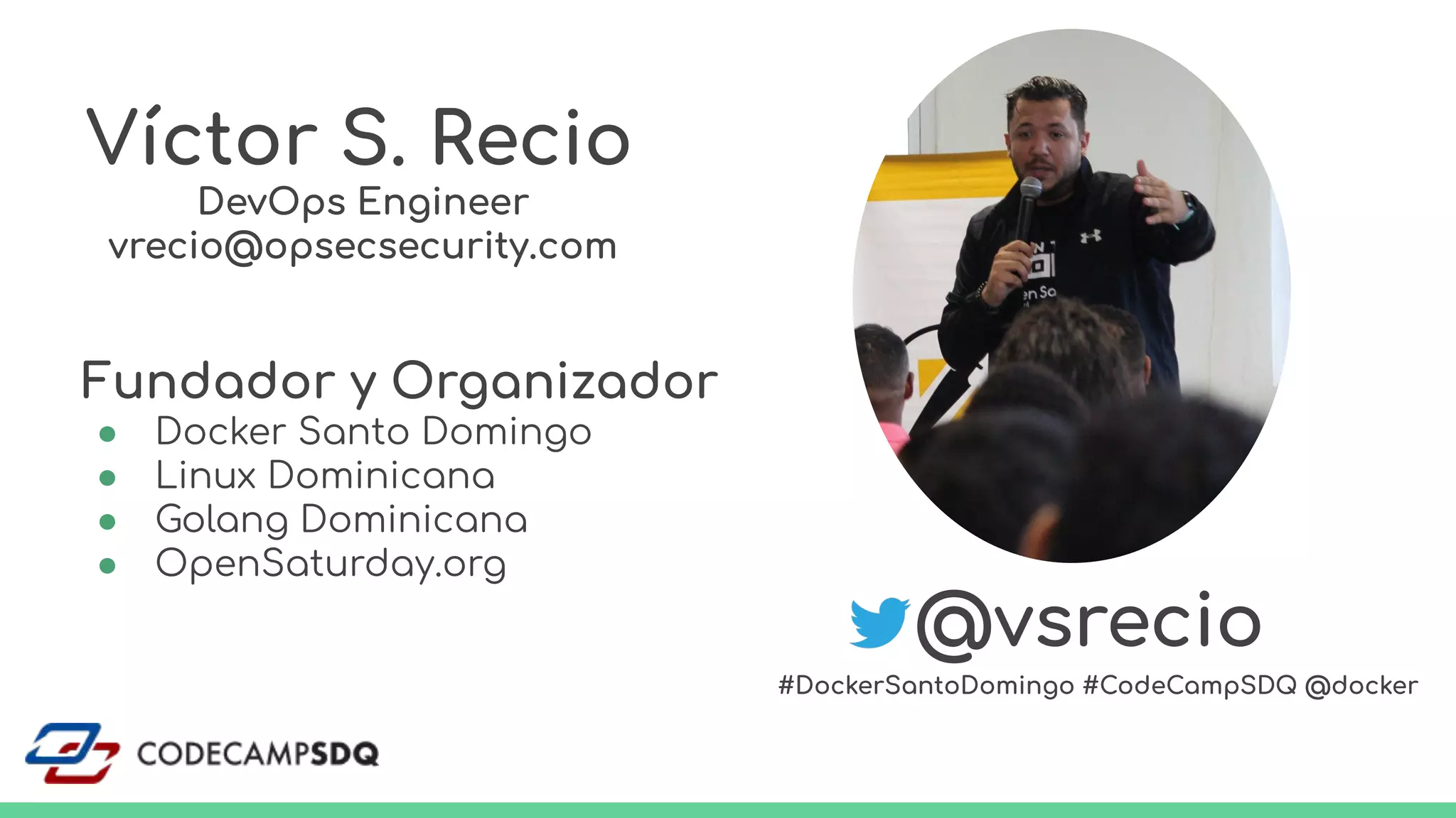 Víctor S. Recio
DevOps Engineer
vrecio@opsecsecurity.com
Fundador y Organizador
● Docker Santo Domingo
● Linux Dominicana
● Golang Dominicana
● OpenSaturday.org
@vsrecio
#DockerSantoDomingo #CodeCampSDQ @docker
 