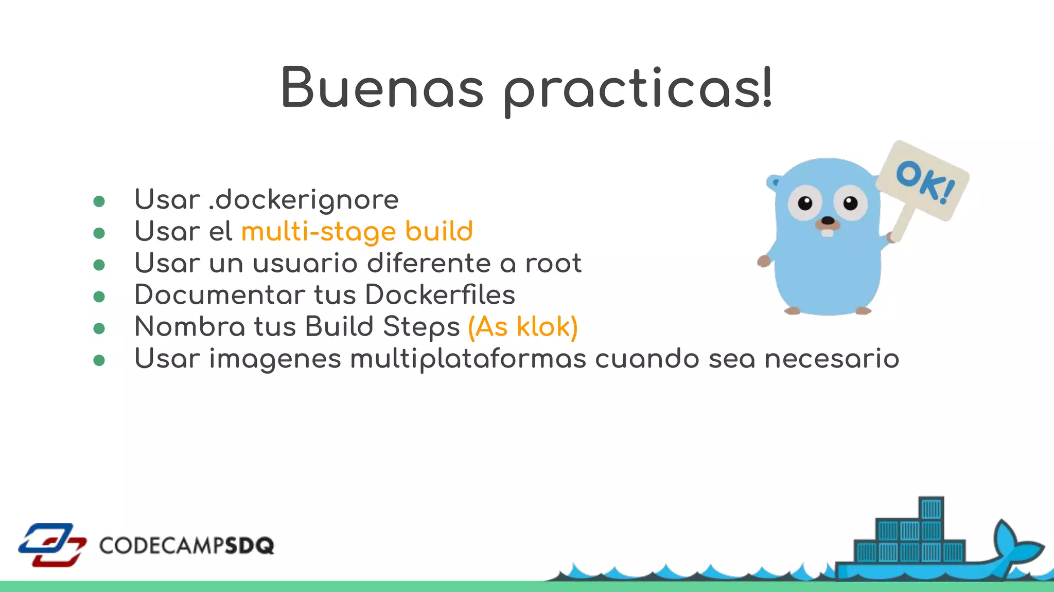 Buenas practicas!
● Usar .dockerignore
● Usar el multi-stage build
● Usar un usuario diferente a root
● Documentar tus Dockerﬁles
● Nombra tus Build Steps (As klok)
● Usar imagenes multiplataformas cuando sea necesario
 