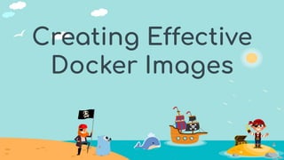Creating Effective
Docker Images
 