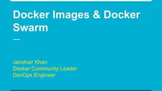 Docker Images & Docker
Swarm
Janshair Khan
Docker Community Leader
DevOps Engineer
 