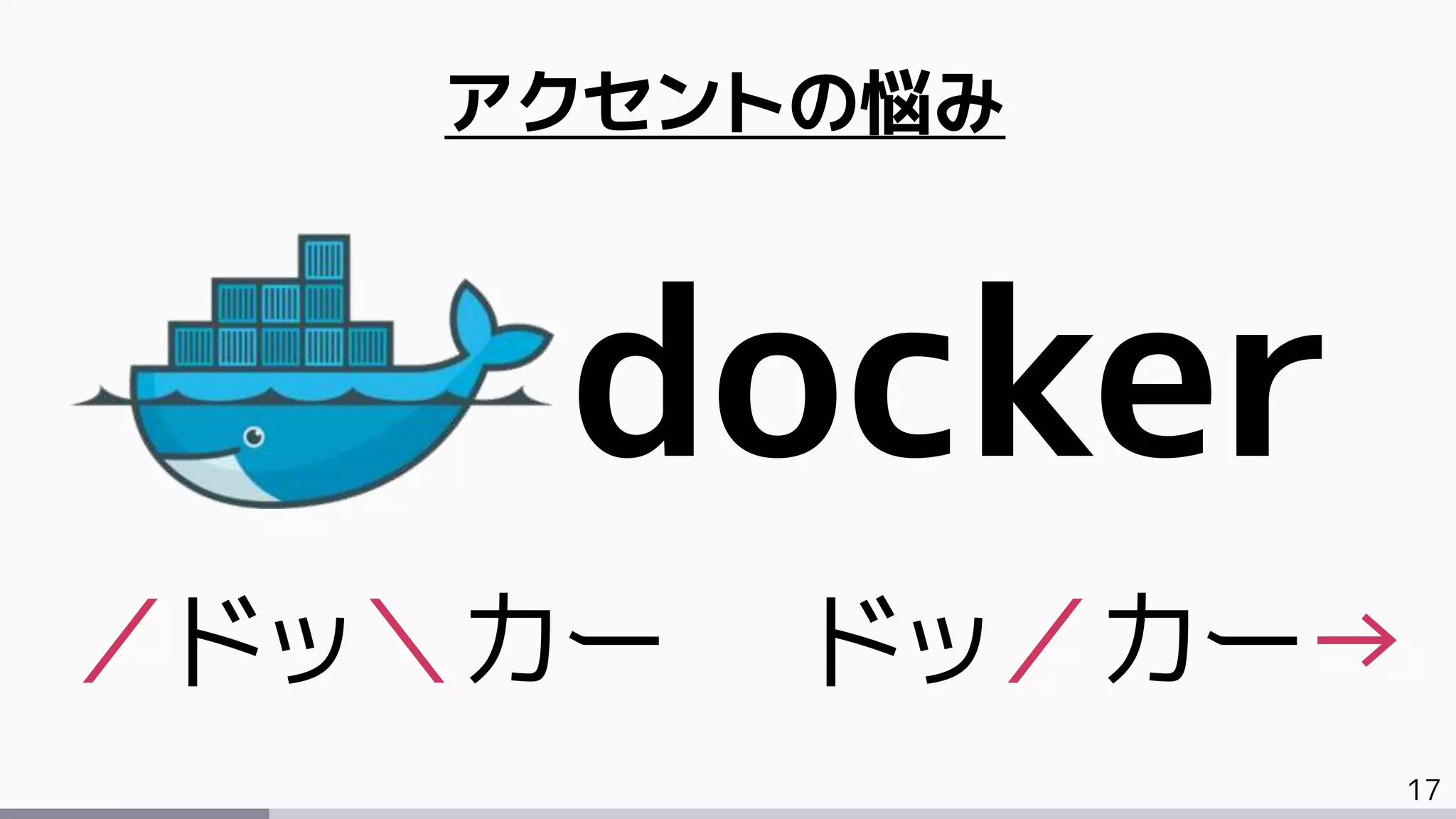 17
アクセントの悩み
docker
／ドッ＼カー ドッ／カー→
 
