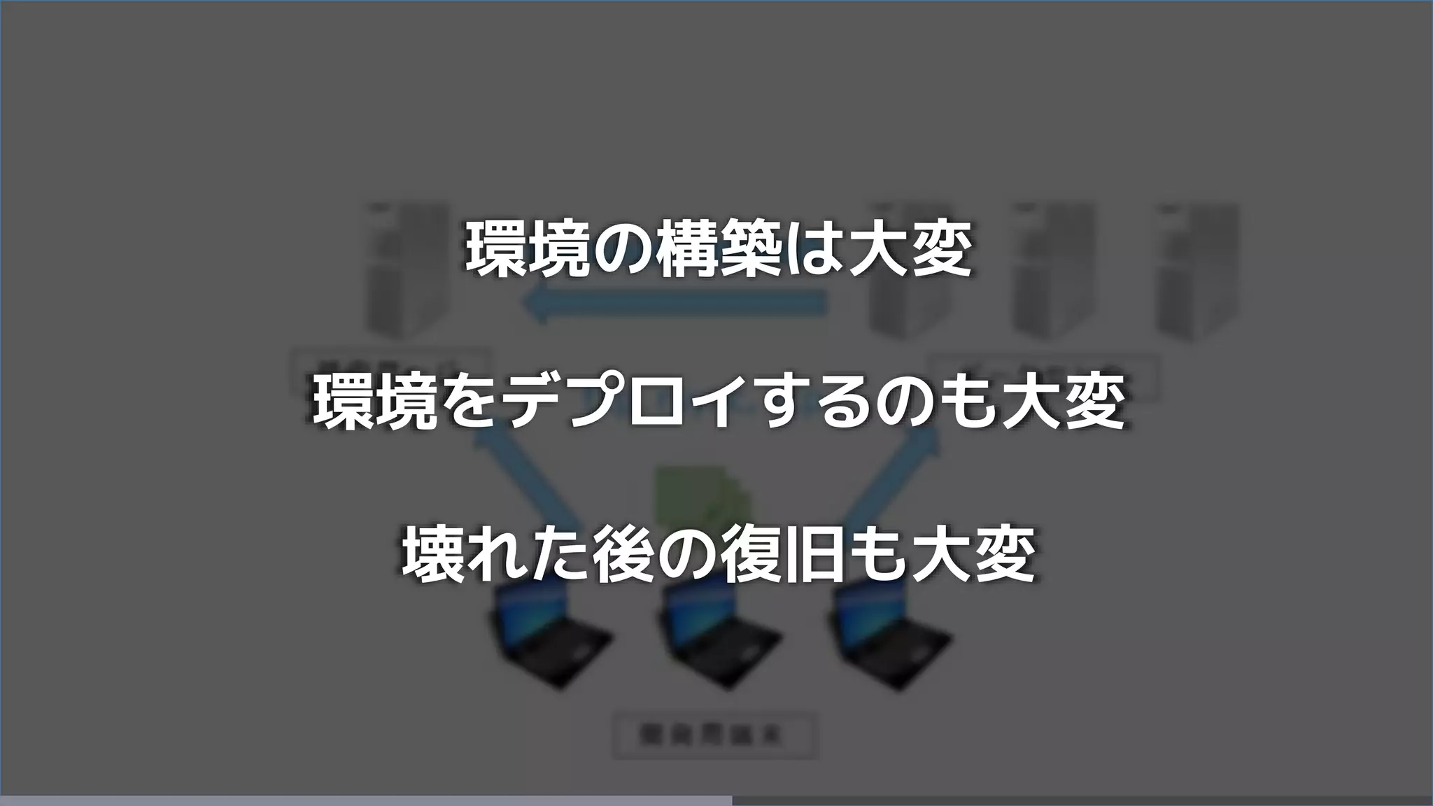 環境の構築は大変
環境をデプロイするのも大変
壊れた後の復旧も大変
 