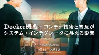 Docker概要：コンテナ技術と普及が
システム・インテグレータに与える影響
2016年3月4日(金)
@zembutsu
Technology Evangelist; Creationline, Inc.
 