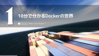 10分で分かるDockerの世界
1■□□□ What is the "Docker" ?
 