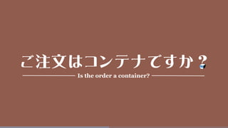 ご注文はコンテナですか？
Is the order a container?
 