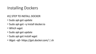 Installing Dockers
#1) STEP TO INSTALL DOCKER
• Sudo apt-get update
• Sudo apt-get –y install docker.io
• Which wget
• Sudo apt-get update
• Sudo apt-get install wget
• Wget –q0- https://get.docker.com/ | sh
 