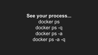 See your process...
docker ps
docker ps -q
docker ps -a
docker ps -a -q
 