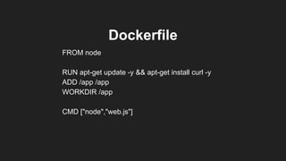 FROM node
RUN apt-get update -y && apt-get install curl -y
ADD /app /app
WORKDIR /app
CMD ["node","web.js"]
Dockerfile
 