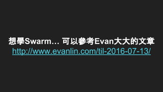 想學Swarm… 可以參考Evan大大的文章
http://www.evanlin.com/til-2016-07-13/
 