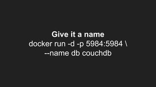 Give it a name
docker run -d -p 5984:5984 
--name db couchdb
 