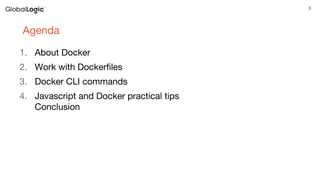 3
Agenda
1. About Docker
2. Work with Dockerfiles
3. Docker CLI commands
4. Javascript and Docker practical tips
Conclusion
 
