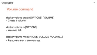 33
Volume command
docker volume create [OPTIONS] [VOLUME]
- Create a volume.
docker volume ls [OPTIONS]
- Volumes list.
docker volume rm [OPTIONS] VOLUME [VOLUME...]
- Remove one or more volumes.
 