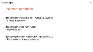 34
Network command
docker network create [OPTIONS] NETWORK
- Create a network.
docker network ls [OPTIONS]
- Networks list.
docker network rm NETWORK [NETWORK...]
- Remove one or more networks.
 