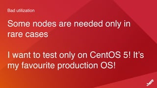 Bad utilization
Some nodes are needed only in
rare cases
I want to test only on CentOS 5! It’s
my favourite production OS!
 