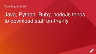 Download to build
Java, Python, Ruby, nodeJs tends
to download staff on-the-fly
 