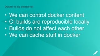 Docker is so awesome!
• We can control docker content
• CI builds are reproducible locally
• Builds do not affect each other
• We can cache stuff in docker
 