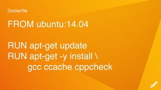 Dockerfile
FROM ubuntu:14.04
RUN apt-get update
RUN apt-get -y install 
gcc ccache cppcheck
 