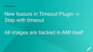 Timeouts
New feature in Timeout Plugin ->
Step with timeout
All images are backed in AMI itself
 