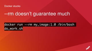 Docker stucks
--rm doesn’t guarantee much
docker run ——rm my_image:1.0 /bin/bash
do_work.sh
 