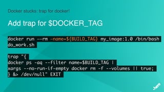 Docker stucks: trap for docker!
Add trap for $DOCKER_TAG
docker run ——rm —name=${BUILD_TAG} my_image:1.0 /bin/bash
do_work.sh
trap "{
docker ps -aq --filter name=$BUILD_TAG |
xargs --no-run-if-empty docker rm -f --volumes || true;
} &> /dev/null" EXIT
 