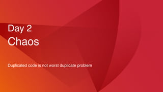 Day 2
Chaos
Duplicated code is not worst duplicate problem
 