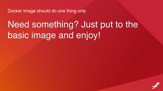 Docker image should do one thing only
Need something? Just put to the
basic image and enjoy!
 