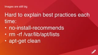 Images are still big
Hard to explain best practices each
time:
• no-install-recommends
• rm -rf /var/lib/apt/lists
• apt-get clean
 